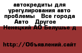 автокредиты для урегулирования авто проблемы - Все города Авто » Другое   . Ненецкий АО,Белушье д.